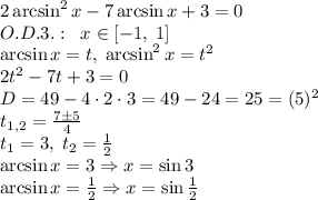 2\arcsin^2x-7\arcsin x+3=0\\O.D.3.:\;\;x\in[-1,\;1]\\\arcsin x=t,\;\arcsin^2x=t^2\\2t^2-7t+3=0\\D=49-4\cdot2\cdot3=49-24=25=(5)^2\\t_{1,2}=\frac{7\pm5}4\\t_1=3,\;t_2=\frac12\\\arcsin x=3\Rightarrow x=\sin3\\\arcsin x=\frac12\Rightarrow x=\sin\frac12