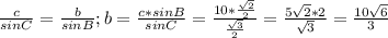 \frac{c}{sin C} = \frac{b}{sin B} ; b= \frac{c*sinB}{sinC}= \frac{10* \frac{ \sqrt{2} }{2} }{ \frac{ \sqrt{3} }{2} }= \frac{5 \sqrt{2}*2 }{ \sqrt{3} } = \frac{10 \sqrt{6} }{3}