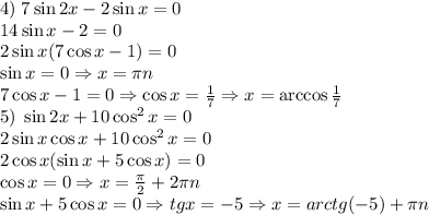 4)\;7\sin2x-2\sin x=0\\14\sin x\cosx-2\sinx=0\\2\sin x(7\cos x-1)=0\\\sin x=0\Rightarrow x=\pi n\\7\cos x-1=0\Rightarrow \cos x=\frac17\Rightarrow x=\arccos\frac17\\&#10;5)\;\sin2x+10\cos^2x=0\\2\sin x\cos x+10\cos^2x=0\\2\cos x(\sin x+5\cos x)=0\\\cos x=0\Rightarrow x=\frac\pi2+2\pi n\\\sin x+5\cos x=0\Rightarrow tgx=-5\Rightarrow x=arctg(-5)+\pi n