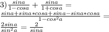 &#10;\\&#10;3)\frac{sina}{1-cosa}+\frac{sina}{1+cosa}=\\&#10;\frac{sina+sina*cosa+sina-sina*cosa}{1-cos^2a}=\\&#10;\frac{2sina}{sin^2a}=\frac{2}{sina}\\&#10;\\&#10;