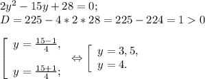 2y^{2} -15y+28=0;\\D= 225- 4*2*28= 225- 224=10 \\\\\left [ \begin{array}{lcl} {{y=\frac{15-1}{4} ,} \\\\ {y=\frac{15+1}{4} ;}} \end{array} \right.\Leftrightarrow\left [ \begin{array}{lcl} {{y=3,5,} \\ {y=4.}} \end{array} \right.