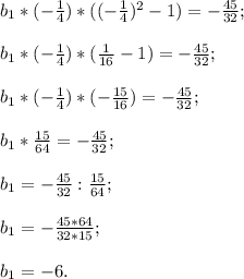 b{_1}* (-\frac{1}{4} )*((-\frac{1}{4} )^{2} -1)=-\frac{45}{32} ;\\\\b{_1}* (-\frac{1}{4} )*(\frac{1}{16} -1)=-\frac{45}{32} ;\\\\b{_1}* (-\frac{1}{4}) *(- \frac{15}{16} )=-\frac{45}{32} ;\\\\b{_1} * \frac{15}{64} =-\frac{45}{32} ;\\\\b{_1} = -\frac{45}{32} :\frac{15}{64} ;\\\\b{_1} =-\frac{45*64}{32*15} ;\\\\b{_1}=-6.