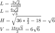 L=\frac{3\sqrt{2}}{sin60}\\&#10;L=\frac{6\sqrt{2}}{\sqrt{3}}\\&#10;H=\sqrt{36*\frac{2}{3}-18} = \sqrt{6}\\&#10;V=\frac{18*\sqrt{6}}{3}=6\sqrt{6}