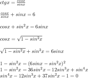 ctgx=\frac{cosx}{sinx}\\\\&#10;\frac{cosx}{sinx}+sinx=6\\\\&#10;cosx+sin^2x=6sinx\\\\&#10;cosx=\sqrt{1-sin^2x}\\\\&#10;\sqrt{1-sin^2x}+sin^2x=6sinx\\\\&#10;1-sin^2x=(6sinx-sin^2x)^2\\&#10;1-sin^2x=36sin^2x-12sin^3x+sin^4x\\&#10; sin^4x-12sin^3x+37sin^2x-1=0\\&#10;