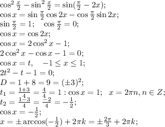 \cos^2\frac{x}{2}-\sin^2\frac{x}{2}=\sin(\frac{\pi}{2}-2x);\\&#10;\cos x=\sin\frac{\pi}{2}\cos2x-\cos\frac{\pi}{2}\sin2x;\\&#10;\sin\frac{\pi}{2}=1;\ \ \ \cos\frac{\pi}{2}=0;\\&#10;\cos x=\cos2x;\\&#10;\cos x=2\cos^2x-1;\\&#10;2\cos^2x-\cos x-1=0;\\&#10;\cos x=t, \ \ \ -1\leq x\leq1;\\&#10;2t^2-t-1=0;\\&#10;D=1+8=9=(\pm3)^2;\\&#10;t_1=\frac{1+3}{4}=\frac{4}{4}=1:\cos x=1;\ \ x=2\pi n, n\in Z;\\&#10;t_2=\frac{1-3}{4}=\frac{-2}{4}=-\frac{1}{2};\\&#10;\cos x=-\frac{1}{2};\\&#10;x=\pm\arccos(-\frac{1}{2})+2\pi k=\pm\frac{2\pi}{3}+2\pi k;\\&#10;