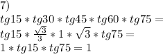 7)\\&#10;tg15*tg30*tg45*tg60*tg75=\\&#10;tg15*\frac{\sqrt{3}}{3}*1*\sqrt{3}*tg75=\\&#10;1*tg15*tg75=1