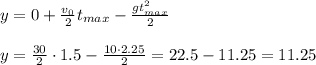 y=0+\frac{v_0}{2}t_{max}-\frac{gt^2_{max}}{2} \\ \\ y=\frac{30}{2}\cdot1.5-\frac{10\cdot2.25}{2}=22.5-11.25=11.25