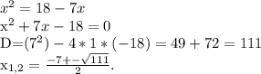 x^{2} =18-7x&#10;&#10; x^{2} +7x-18=0&#10;&#10;D=(7^{2})-4*1*(-18)=49+72=111&#10;&#10; x_{1,2} = \frac{-7+- \sqrt{111} }{2}.