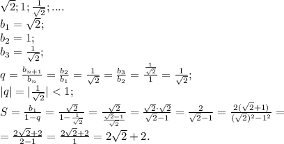 \sqrt2; 1; \frac{1}{\sqrt2};....\\&#10;b_1=\sqrt2;\\&#10; b_2=1;\\&#10; b_3=\frac{1}{\sqrt2};\\&#10;q=\frac{b_{n+1}}{b_{n}}=\frac{b_2}{b_1}=\frac{1}{\sqrt2}=\frac{b_3}{b_2}=\frac{\frac{1}{\sqrt2}}{1}=\frac{1}{\sqrt2};\\&#10;|q|=|\frac{1}{\sqrt2}|<1;\\&#10;S=\frac{b_1}{1-q}=\frac{\sqrt2}{1-\frac{1}{\sqrt2}}=\frac{\sqrt2}{\frac{\sqrt2-1}{\sqrt2}}=\frac{\sqrt2\cdot\sqrt2}{\sqrt2-1}=\frac{2}{\sqrt2-1}=\frac{2(\sqrt2+1)}{(\sqrt2)^2-1^2}=\\&#10;=\frac{2\sqrt2+2}{2-1}=\frac{2\sqrt2+2}{1}=2\sqrt2+2.