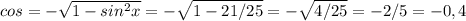 cos=- \sqrt{1- sin^{2}x } =- \sqrt{1-21/25} = -\sqrt{4/25} =-2/5=-0,4