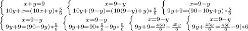 \left \{ {{x+y=9} \atop {10y+x=(10x+y)* \frac{5}{6} }} \right. \left \{ {{x=9-y} \atop {10y+(9-y)=(10(9-y)+y)* \frac{5}{6} }} \right. \left \{ {{x=9-y} \atop {9y+9=(90-10y+y)* \frac{5}{6} }} \right. \\ \left \{ {{x=9-y} \atop {9y+9=(90-9y)* \frac{5}{6} }} \right. \left \{ {{x=9-y} \atop {9y+9=90* \frac{5}{6} -9y* \frac{5}{6} }} \right. \left \{ {{x=9-y} \atop {9y+9=\frac{450}{6} - \frac{45y}{6} }} \right. \left \{ {{x=9-y} \atop {9y+\frac{45y}{6}=\frac{450}{6} - 9|*6 }} \right.\\