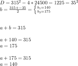 D=315^2-4*24500=1225=35^2 \\ b= \frac{315+-35}{2} = \left \{ {{b_1=140} \atop {b_2=175}} \right. \\ \\ \\ a+b=315 \\ \\ a+140=315 \\ a=175 \\ \\ a+175=315 \\ a=140