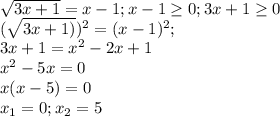\sqrt{3x+1} =x-1;x-1 \geq 0;3x+1 \geq 0 \\ &#10;( \sqrt{3x+1)})^{2} =(x-1)^{2}; \\ &#10;3x+1= x^{2} -2x+1 \\ &#10; x^{2} -5x=0 \\ &#10;x(x-5)=0 \\ &#10;x_{1}=0;x_{2}=5 \\ &#10;