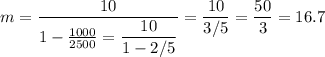 m = \dfrac{10}{1 - \frac{1000}{2500} = \dfrac{10}{1 - 2/5}} = \dfrac{10}{3/5} = \dfrac{50}{3} = 16.7