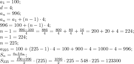 a_1=100;\\&#10;d=4;\\&#10;a_n=996;\\&#10;a_n=a_1+(n-1)\cdot4;\\&#10;996=100+(n-1)\cdot4;\\&#10;n-1=\frac{996-100}{4}=\frac{886}{4}=\frac{800}{4}+\frac{80}{4}+\frac{16}{4}=200+20+4=224;\\&#10;n-1=224;\\&#10;n=225;\\&#10;a_{225}=100+(225-1)\cdot4=100+900-4=1000-4=996;\\&#10;S_{n}=\frac{a_1+a_n}{2}\cdotn;\\&#10;S_{225}=\frac{100+996}{2}\cdot(225)=\frac{1096}{2}\cdot225=548\cdot225=123300