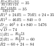 \frac{R1*(R1+24)}{R1+R1+24} =35 \\ \frac{R1^2+24R1}{2R1+24} =35 \\R1^2+24R1 =70R1+24*35 \\ R1^2-46R1-840 =0 \\ D=46^2+4*840=5476 \\ \sqrt{D} =74 \\ 1)R1= \frac{46-74}{2} \\ 2)R1= \frac{46+74}{2} =60 \\ R2=60+24=84