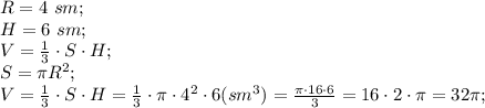 R=4\ sm;\\&#10;H=6\ sm;\\&#10;V=\frac13\cdot S\cdot H;\\&#10;S=\pi R^2;\\&#10;V=\frac13\cdot S\cdot H=\frac13\cdot\pi\cdot4^2\cdot6(sm^3)=\frac{\pi\cdot16\cdot6}{3}=16\cdot2\cdot\pi=32\pi;\\