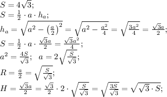 S=4\sqrt3;\\&#10;S=\frac12\cdot a\cdot h_a;\\&#10;h_a=\sqrt{a^2-\left(\frac{a}{2}\right)^2}=\sqrt{a^2-\frac{a^2}{4}}=\sqrt{\frac{3a^2}{4}}=\frac{\sqrt3a}{2};\\&#10;S=\frac12\cdot a\cdot\frac{\sqrt3a}{2}=\frac{\sqrt3a^2}{4};\\&#10;a^2=\frac{4S}{\sqrt3};\ \ a=2\sqrt{\frac{S}{\sqrt3}};\\&#10;R=\frac a2=\sqrt{\frac{S}{\sqrt3}};\\&#10;H=\frac{\sqrt3a}{2}=\frac{\sqrt3}{2}\cdot2\cdot\sqrt{\frac{S}{\sqrt3}}=\sqrt{\frac{3S}{\sqrt3}}=\sqrt{\sqrt3\cdot S};\\&#10;