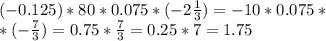 (-0.125)*80*0.075*(-2 \frac{1}{3} )=-10*0.075* \\ *(- \frac{7}{3} )=0.75* \frac{7}{3} =0.25*7=1.75