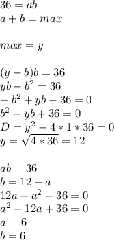 36=ab\\&#10;a+b=max\\\\&#10;max=y\\\\&#10; (y-b)b=36\\&#10; yb-b^2=36\\&#10; -b^2+yb-36=0\\&#10; b^2-yb+36=0\\&#10; D=y^2-4*1*36=0\\&#10; y=\sqrt{4*36}=12\\\\&#10; ab=36\\&#10;b=12-a\\&#10;12a-a^2-36=0\\&#10; a^2-12a+36 = 0\\&#10; a=6\\&#10; b=6