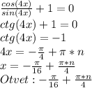 \frac{cos(4x)}{sin(4x)}+1=0 \\ ctg(4x)+1=0 \\ ctg(4x)=-1 \\ 4x=- \frac{ \pi }{4} + \pi*n \\ x= -\frac{\pi}{16} + \frac{ \pi *n}{4} \\ Otvet: -\frac{\pi}{16} + \frac{ \pi *n}{4}