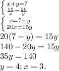 \left \{ {{x+y=7} \atop { \frac{15}{x} = \frac{20}{y} } \right. \\ \left \{ {{x=7-y} \atop {20x=15y}} \right. \\ 20(7-y)=15y \\ 140-20y=15y \\ 35y=140 \\ y=4; x=3.