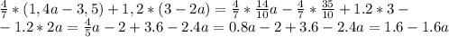 \frac{4}{7}*(1,4a-3,5)+1,2*(3-2a)= \frac{4}{7} * \frac{14}{10} a-\frac{4}{7} * \frac{35}{10}+1.2*3- \\ -1.2*2a= \frac{4}{5} a-2+3.6-2.4a=0.8a-2+3.6-2.4a=1.6-1.6a