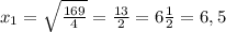 x_{1} = \sqrt{ \frac{169}{4} } = \frac{13}{2} =6 \frac{1}{2} =6,5