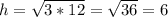 h= \sqrt{3*12}= \sqrt{36}=6