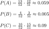 P(A)= \frac{13}{52} \cdot \frac{12}{51}\approx0.059&#10;\\\\&#10;P(B)= \frac{4}{52} \cdot \frac{3}{51}\approx0.005&#10;\\\\&#10;P(C)= \frac{16}{52} \cdot \frac{15}{51}\approx0.09