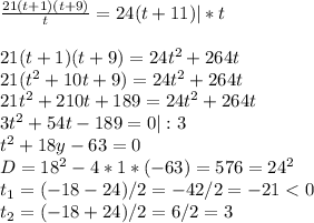 \frac{21(t+1)(t+9)}{t}=24(t+11)|*t \\\\21(t+1)(t+9)=24t^2+264t\\21(t^2+10t+9)=24t^2+264t\\21t^2+210t+189=24t^2+264t\\3t^2+54t-189=0|:3\\t^2+18y-63=0\\D=18^2-4*1*(-63)=576=24^2\\t_1=(-18-24)/2=-42/2=-21<0\\t_2=(-18+24)/2=6/2=3