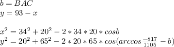 b=BAC\\&#10;y=93-x\\\\&#10;x^2=34^2+20^2-2*34*20*cosb\\&#10;y^2=20^2+65^2-2*20*65*cos(arccos\frac{-817}{1105}-b)\\
