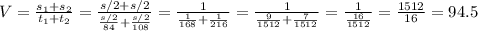 V= \frac{s_1+s_2}{t_1+t_2} = \frac{s/2+s/2}{ \frac{s/2}{84} + \frac{s/2}{108} } =&#10;\frac{1}{ \frac{1}{168} + \frac{1}{216} } =&#10;\frac{1}{ \frac{9}{1512} + \frac{7}{1512} } =\frac{1}{ \frac{16}{1512} } = \frac{1512}{16} =94.5