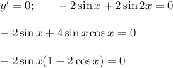 y'=0;~~~~~ -2\sin x+2\sin 2x=0\\ \\ -2\sin x+4\sin x\cos x=0\\ \\ -2\sin x(1-2\cos x)=0