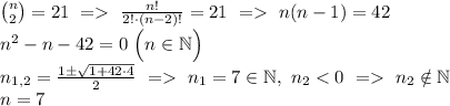 \binom{n}{2}=21 \ = \ \frac{n!}{2!\cdot (n-2)!}=21 \ = \ n(n-1)=42\\&#10;n^2-n-42=0 \ \Big(n\in\mathbb{N}\Big) \\&#10;n_{1,2}=\frac{1\pm\sqrt{1+42\cdot4}}{2} \ = \ n_1=7\in\mathbb{N}, \ n_2 \ n_2\notin\mathbb{N} \\&#10;n=7