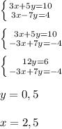 \left \{ {{3x+5y=10} \atop {3x-7y=4}} \right. \\ \\ \left \{ {{3x+5y=10} \atop {-3x+7y=-4}} \right. \\ \\ \left \{ {{12y=6} \atop {-3x+7y=-4}} \right. \\ \\ y=0,5 \\ \\ x=2,5