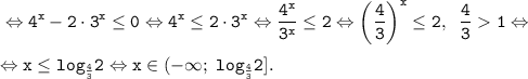 \displaystyle \tt \Leftrightarrow 4^{x} - 2 \cdot 3^{x} \leq 0 \Leftrightarrow 4^{x} \leq 2 \cdot 3^{x} \Leftrightarrow \frac{4^{x}}{3^{x}} \leq 2 \Leftrightarrow \left (\frac{4}{3} \right)^{x} \leq 2, \;\; \frac{4}{3}1 \Leftrightarrow \\\\ \Leftrightarrow x \leq log_{\frac{4}{3}} 2 \Leftrightarrow x \in (-\infty; \; log_{\frac{4}{3}} 2].