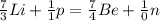 \frac{7}{3} Li+ \frac{1}{1} p = \frac{7}{4}Be + \frac{1}{0} n