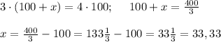 3 \cdot (100+x) = 4\cdot100; \ \ \ \ 100 + x =\frac{400}{3}\\ \\ x &#10;=\frac{400}{3}-100= 133 \frac{1}{3} -100 = 33 \frac{1}{3}=33,33
