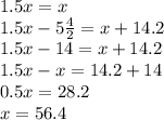 1.5x=x \\ 1.5x-5 \frac{4}{2}=x+14.2 \\ 1.5x-14=x+14.2 \\ 1.5x-x=14.2+14 \\ 0.5x=28.2 \\ x=56.4