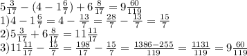 5 \frac{3}{17}-(4-1 \frac{6}{7})+6 \frac{8}{17} =9 \frac{60}{119} \\ 1) 4- 1 \frac{6}{7}=4- \frac{13}{7}= \frac{28}{7}- \frac{13}{7}= \frac{15}{7} \\ 2) 5 \frac{3}{17}+6 \frac{8}{17}=11 \frac{11}{17} \\ 3) 11 \frac{11}{17}- \frac{15}{7}= \frac{198}{17}- \frac{15}{7}= \frac{1386-255}{119} = \frac{1131}{119}=9 \frac{60}{119}