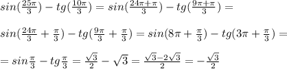 sin( \frac{25 \pi }{3} )-tg( \frac{10 \pi }{3})= sin( \frac{24 \pi + \pi }{3} )-tg( \frac{9 \pi + \pi }{3})= \\ \\ sin( \frac{24 \pi }{3}+ \frac{ \pi }{3})-tg( \frac{9 \pi }{3} + \frac{ \pi }{3} ) =sin(8 \pi + \frac{ \pi }{3})-tg(3 \pi + \frac{ \pi }{3} ) = \\ \\ =sin \frac{ \pi }{3} -tg \frac{ \pi }{3}= \frac{ \sqrt{3} }{2} - \sqrt{3}= \frac{ \sqrt{3}-2 \sqrt{3} }{2} =- \frac{ \sqrt{3} }{2}