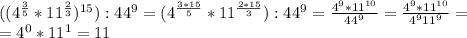((4^{\frac{3}{5}}*11^{ \frac{2}{3}})^{15}):44^{9}=(4^{ \frac{3*15}{5}}*11^{ \frac{2*15}{3}}):44^{9}= \frac{4^{9}*11^{10}}{44^{9}}=\frac{4^{9}*11^{10}}{4^{9}11^{9}}= \\ =4^{0}*11^{1}=11