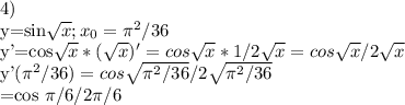 4)&#10;&#10;y=sin\sqrt{x}; x_{0}= \pi ^{2}/36&#10;&#10;y'=cos\sqrt{x}*(\sqrt{x})'=cos\sqrt{x}*1/2\sqrt{x}=cos\sqrt{x}/2\sqrt{x}&#10;&#10;y'(\pi ^{2}/36)=cos\sqrt{\pi ^{2}/36}/2\sqrt{\pi ^{2}/36}&#10;&#10;=cos \pi /6 /2 \pi /6