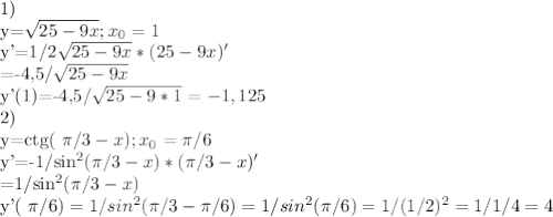 1)&#10;&#10;y=\sqrt{25-9x}; x_{0}=1&#10;&#10;y'=1/2\sqrt{25-9x}*(25-9x)'&#10;&#10;=-4,5/\sqrt{25-9x}&#10;&#10;y'(1)=-4,5/\sqrt{25-9*1}=-1,125&#10;&#10;2) &#10;&#10;y=ctg( \pi /3-x) ; x_{0}= \pi /6&#10;&#10;y'=-1/sin^{2}( \pi /3-x)*( \pi /3-x)'&#10;&#10;=1/sin^{2}( \pi /3-x)&#10;&#10;y'( \pi /6)=1/sin^{2}( \pi /3- \pi /6)=1/sin^{2}( \pi /6)=1/(1/2)^{2}=1/1/4=4