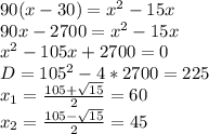 90(x-30)=x^2-15x\\&#10;90x-2700=x^2-15x\\&#10;x^2-105x+2700=0\\&#10;D=105^2-4*2700=225\\&#10;x_1=\frac{105+\sqrt{15}}{2}=60\\&#10;x_2=\frac{105-\sqrt{15}}{2}=45\\