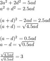 2a^2+2d^2=5ad\\&#10;a^2+d^2=2.5ad\\\\&#10;(a+d)^2-2ad=2.5ad\\&#10;(a+d)=\sqrt{4.5ad}\\\\&#10;(a-d)^2=0.5ad\\&#10;a-d=\sqrt{0.5ad}\\\\&#10; \frac{\sqrt{4.5ad}}{\sqrt{0.5ad}}=3
