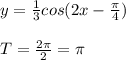 y=\frac{1}{3}cos(2x-\frac{\pi}{4})\\\\T=\frac{2\pi }{2}=\pi