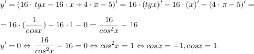 \displaystyle y'=(16\cdot tgx-16\cdot x+4\cdot \pi -5)'=16\cdot (tgx)'-16\cdot (x)'+(4\cdot \pi -5)'=\\\\=16\cdot (\frac{1}{cosx} )-16\cdot 1-0=\frac{16}{cos^{2}x}-16\\\\y'=0 \Leftrightarrow \frac{16}{cos^{2}x}-16=0 \Leftrightarrow cos^{2}x=1 \Leftrightarrow cosx=-1, cosx=1