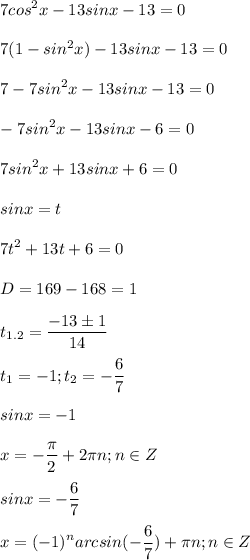 \displaystyle 7cos^2x-13sinx-13=0\\\\7(1-sin^2x)-13sinx-13=0\\\\7-7sin^2x-13sinx-13=0\\\\-7sin^2x-13sinx-6=0\\\\7sin^2x+13sinx+6=0\\\\sinx=t\\\\7t^2+13t+6=0\\\\D=169-168=1\\\\t_{1.2}= \frac{-13\pm 1}{14}\\\\t_1=-1; t_2=- \frac{6}{7}\\\\sinx=-1\\\\x=- \frac{ \pi }{2}+2 \pi n; n\in Z\\\\\ sinx=- \frac{6}{7}\\\\x=(-1)^narcsin(- \frac{6}{7})+ \pi n; n\in Z